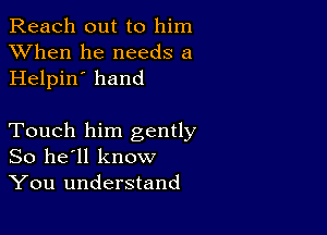 Reach out to him
XVhen he needs a
Helpin' hand

Touch him gently
So he'll know
You understand