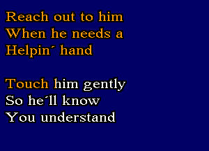 Reach out to him
XVhen he needs a
Helpin' hand

Touch him gently
So he'll know
You understand