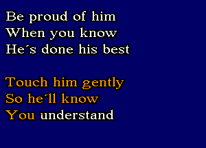 Be proud of him
XVhen you know
He's done his best

Touch him gently
So he'll know
You understand