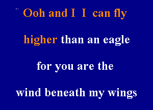 ' Ooh and I I can fly
higher than an eagle

for you are the

Wind beneath my Wings
