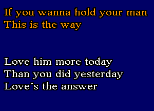 If you wanna hold your man
This is the way

Love him more today
Than you did yesterday
Love's the answer