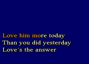 Love him more today
Than you did yesterday
Love's the answer