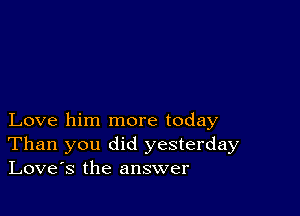 Love him more today
Than you did yesterday
Love's the answer