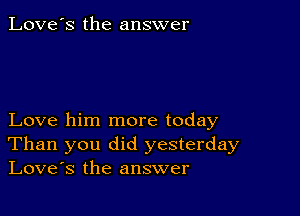 Love's the answer

Love him more today
Than you did yesterday
Love's the answer