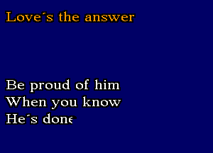 Love's the answer

Be proud of him
When you know
He's done