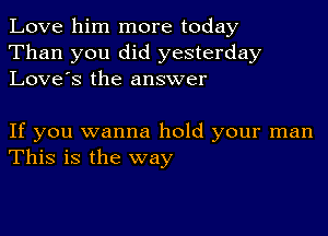 Love him more today
Than you did yesterday
Love's the answer

If you wanna hold your man
This is the way