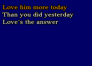 Love him more today
Than you did yesterday
Love's the answer