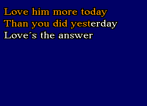 Love him more today
Than you did yesterday
Love's the answer