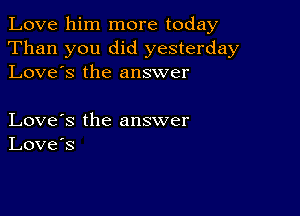 Love him more today
Than you did yesterday
Love's the answer

Love's the answer
Love's