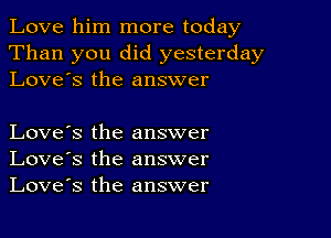 Love him more today
Than you did yesterday
Love's the answer

Love's the answer
Love's the answer
Love's the answer