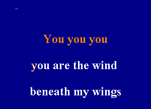 You you you

you are the Wind

beneath my Wings