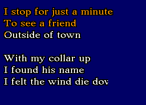 I stop for just a minute
To see a friend
Outside of town

XVith my collar up
I found his name
I felt the wind die dov