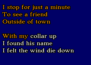 I stop for just a minute
To see a friend
Outside of town

XVith my collar up
I found his name
I felt the Wind die down