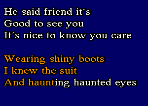 He said friend it's
Good to see you
It's nice to know you care

XVearing shiny boots
I knew the suit
And haunting haunted eyes