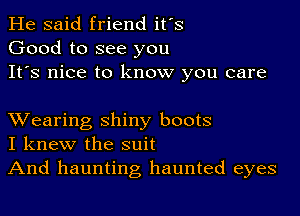 He said friend it's
Good to see you
It's nice to know you care

XVearing shiny boots
I knew the suit
And haunting haunted eyes