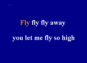 Fly fly fly away

you let me fly so high