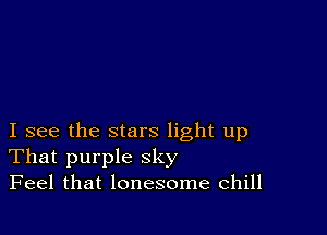 I see the stars light up
That purple sky
Feel that lonesome chill