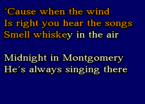 'Cause when the wind
IS right you hear the songs
Smell whiskey in the air

Midnight in Montgomery
He's always singing there