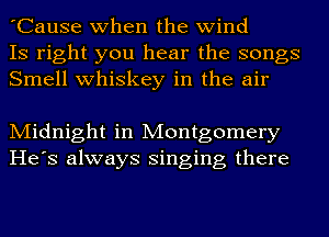 'Cause when the wind
IS right you hear the songs
Smell whiskey in the air

Midnight in Montgomery
He's always singing there