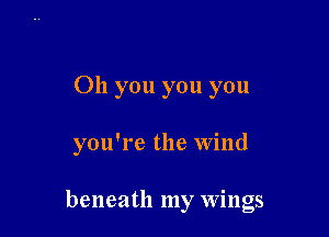 Oh you you you

you're the wind

beneath my wings