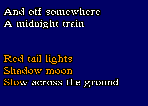 And off somewhere
A midnight train

Red tail lights
Shadow moon
Slow across the ground