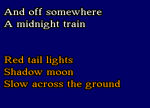 And off somewhere
A midnight train

Red tail lights
Shadow moon
Slow across the ground