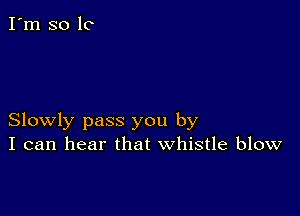 Slowly pass you by
I can hear that whistle blow