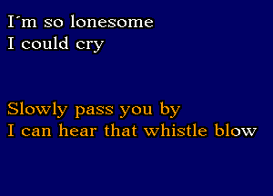 I'm so lonesome
I could cry

Slowly pass you by
I can hear that whistle blow