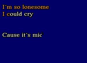 I'm so lonesome
I could cry

Cause it's mic