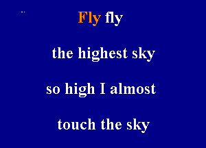 Fly fly

the highest sky

so high I almost

touch the sky