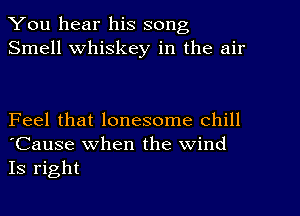 You hear his song
Smell Whiskey in the air

Feel that lonesome Chill
'Cause when the wind
Is right