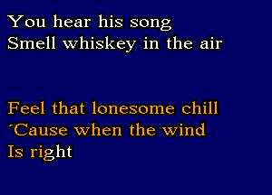 You hear his song
Smell Whiskey in the air

Feel that lonesome Chill
'Cause when the wind
Is right