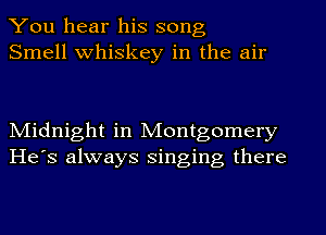 You hear his song
Smell whiskey in the air

Midnight in Montgomery
He's always singing there