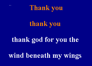 Thank you
thank you

thank god for you the

Wind beneath my wings
