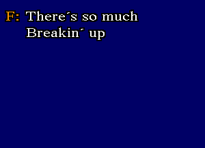 F2 There's so much
Breakin' up