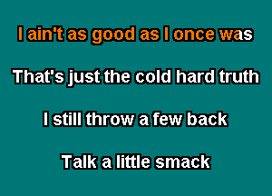 I ain't as good as I once was

That's just the cold hard truth

I still throw a few back

Talk a little smack