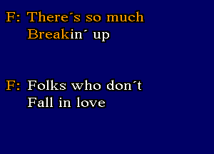 F2 There's so much
Breakin' up

F2 Folks who don't
Fall in love