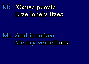 M2 'Cause people
Live lonely lives

M2 And it makes
Me cry sometimes