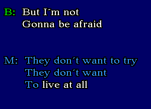 B2 But I'm not
Gonna be afraid

M2 They don't want to try
They don t want
To live at all