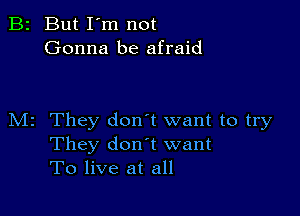 B2 But I'm not
Gonna be afraid

M2 They don't want to try
They don t want
To live at all