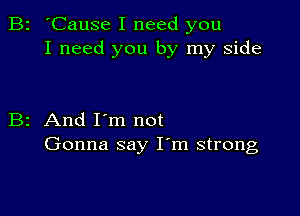 B2 'Cause I need you
I need you by my side

B2 And I'm not
Gonna say I'm strong