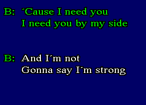 B2 'Cause I need you
I need you by my side

B2 And I'm not
Gonna say I'm strong