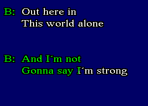 2 Out here in
This world alone

z And I'm not
Gonna say I'm strong