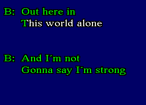 2 Out here in
This world alone

z And I'm not
Gonna say I'm strong