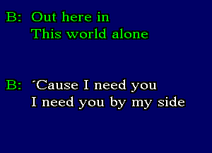 B2 Out here in
This world alone

B2 'Cause I need you
I need you by my side