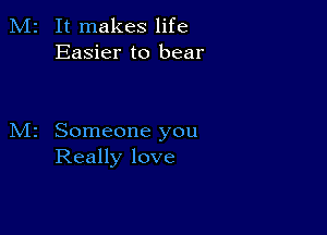 It makes life
Easier to bear

Someone you
Really love