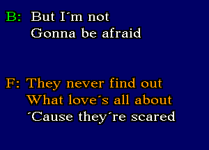 B2 But I'm not
Gonna be afraid

F2 They never find out
What loves all about
'Cause theyTe scared