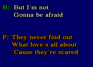 B2 But I'm not
Gonna be afraid

F2 They never find out
What loves all about
'Cause theyTe scared