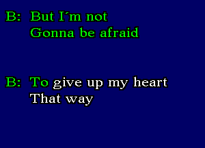 B2 But I'm not
Gonna be afraid

B2 To give up my heart
That way