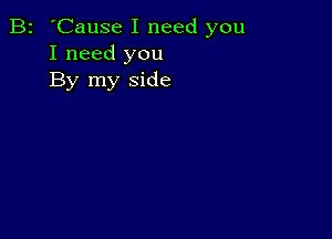 B2 'Cause I need you
I need you
By my side